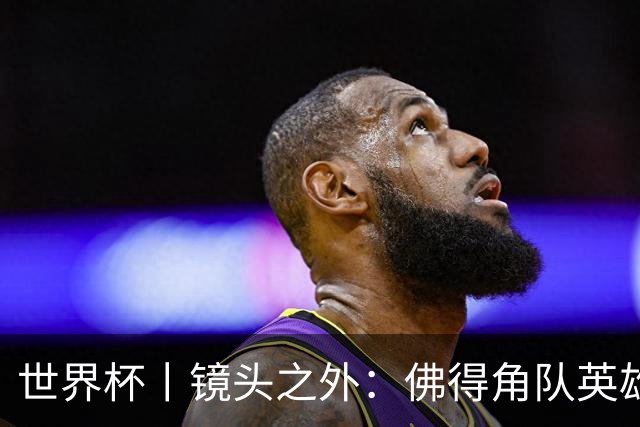 世界杯丨镜头之外：佛得角队英雄门将与巴西的缘分