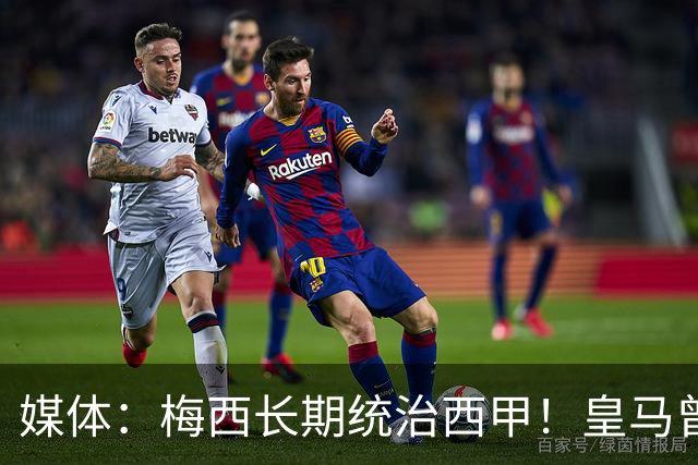 媒体：梅西长期统治西甲！皇马曾想招募他、但不可能成功！